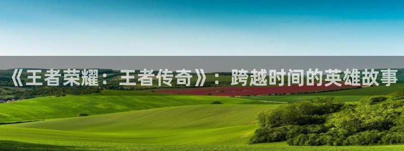 omofun动漫网,omofun弹幕网：《王者荣耀：王者传奇》：跨越时间的英雄故事