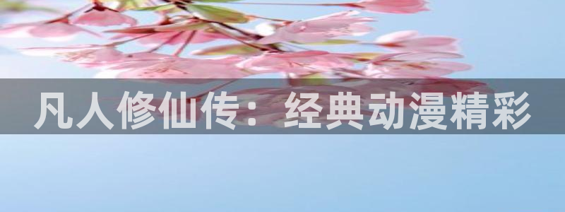 omofun动漫官网：凡人修仙传：经典动漫精彩